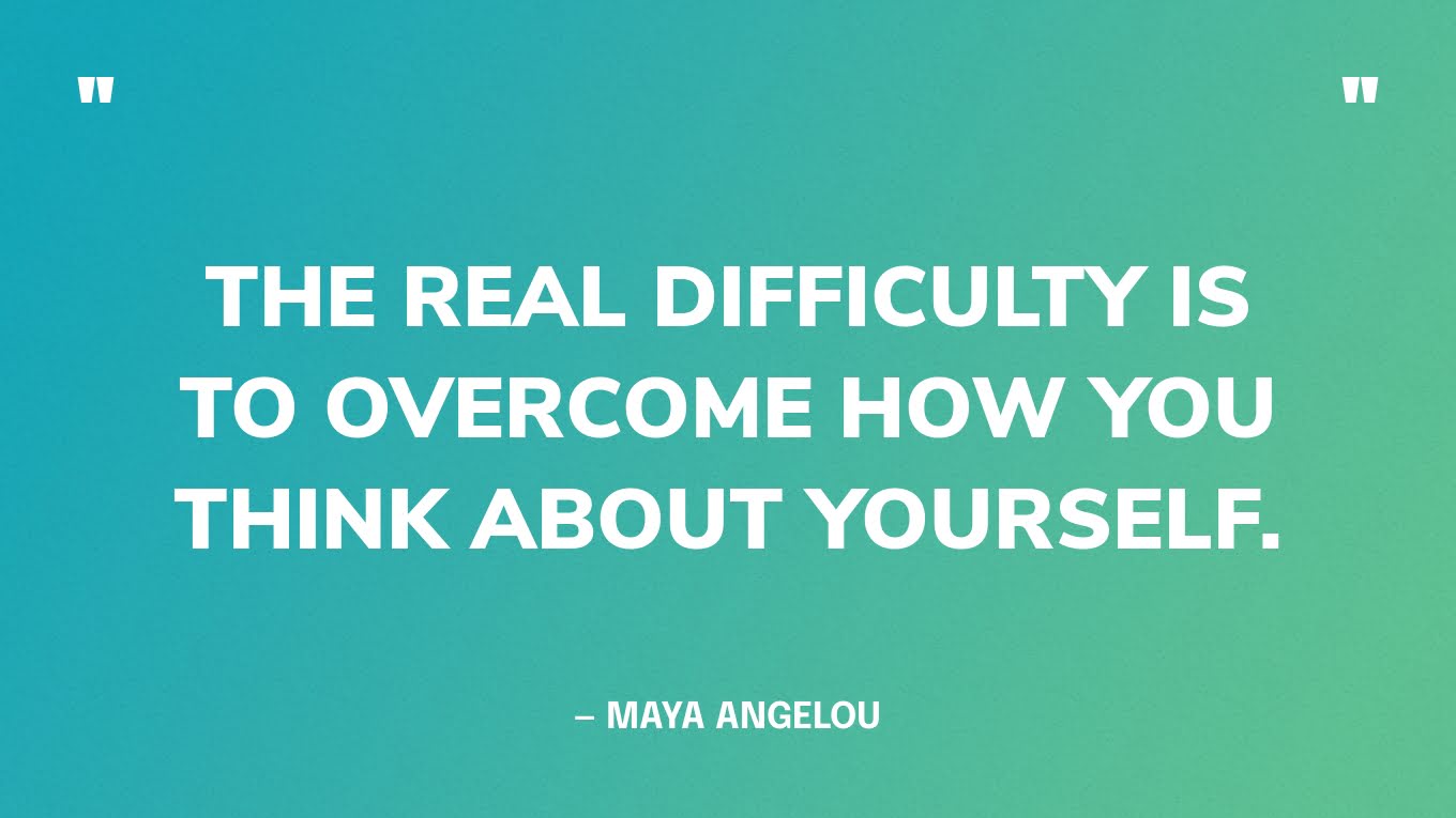 “The real difficulty is to overcome how you think about yourself.” — Maya Angelou