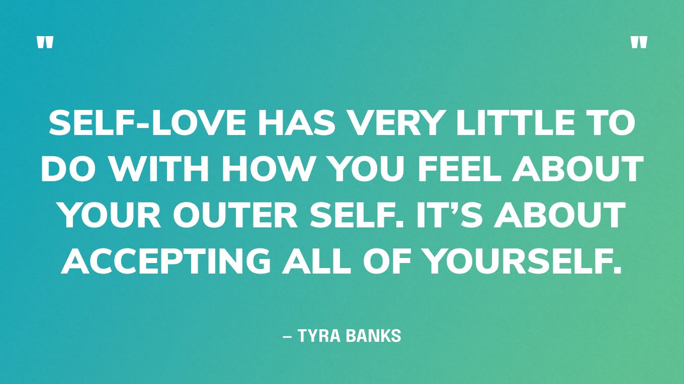 “Self-love has very little to do with how you feel about your outer self. It’s about accepting all of yourself.” — Tyra Banks‍
