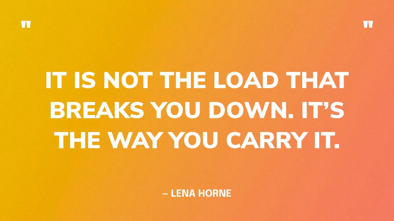 “It is not the load that breaks you down. It’s the way you carry it.” — Lena Horne