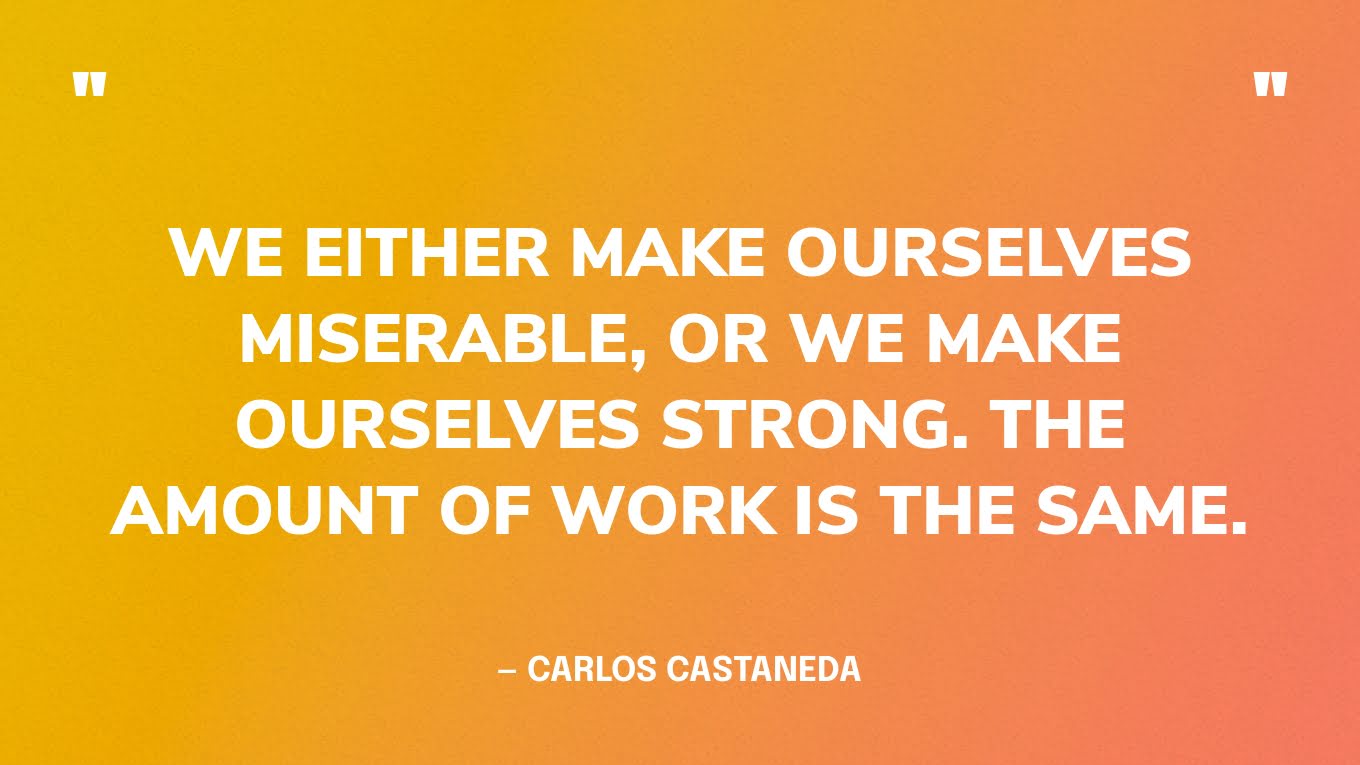 “We either make ourselves miserable, or we make ourselves strong. The amount of work is the same.” — Carlos Castaneda
