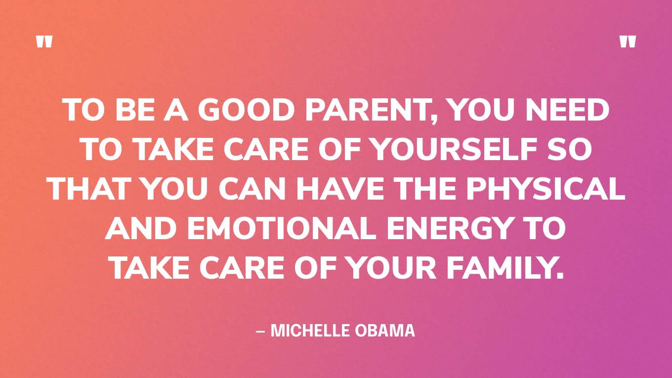 “To be a good parent, you need to take care of yourself so that you can have the physical and emotional energy to take care of your family.” — Michelle Obama 