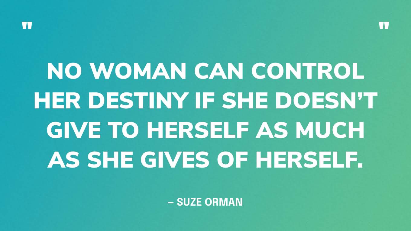 “No woman can control her destiny if she doesn’t give to herself as much as she gives of herself.” — Suze Orman