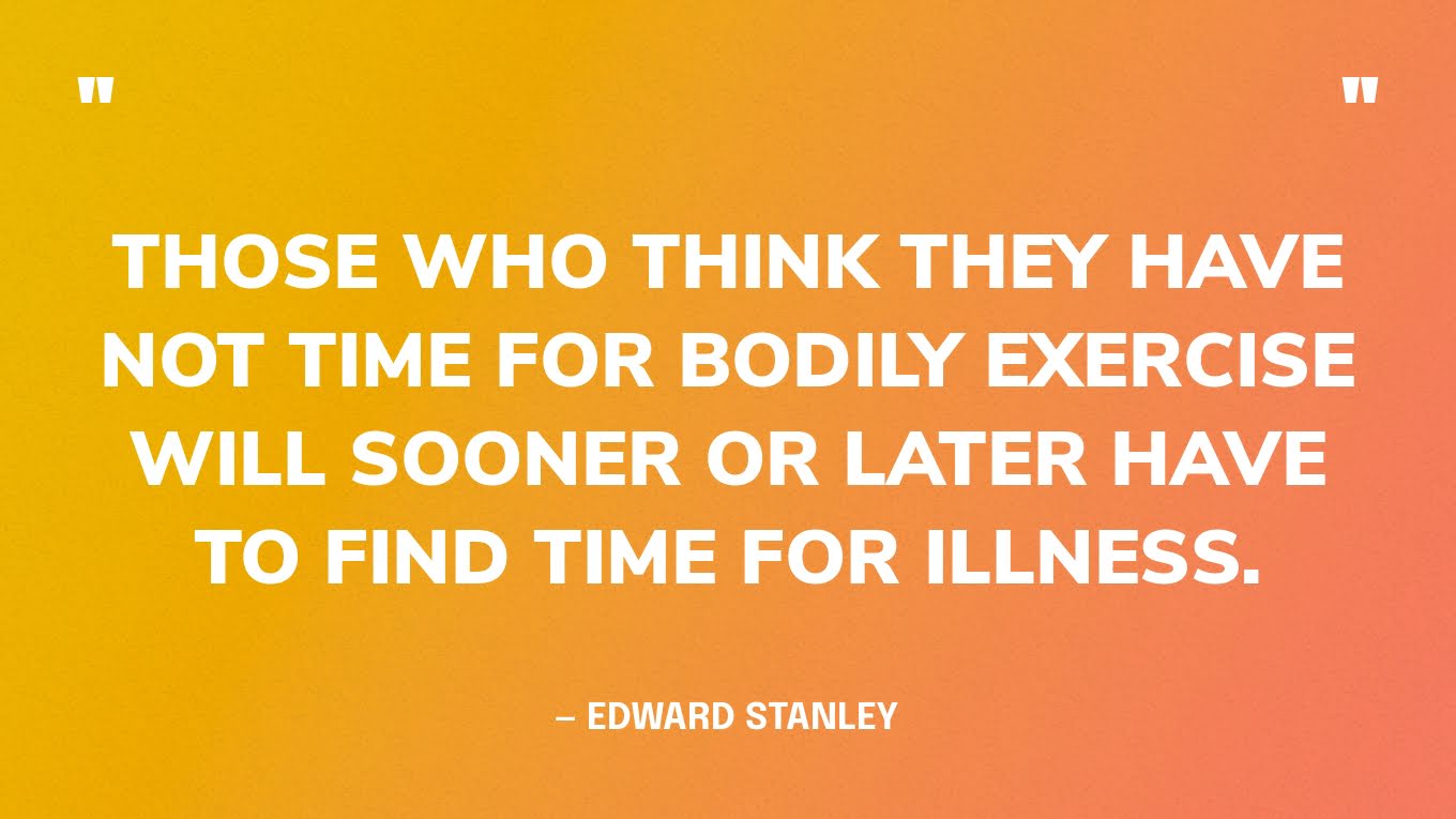“Those who think they have not time for bodily exercise will sooner or later have to find time for illness.” — Edward Stanley