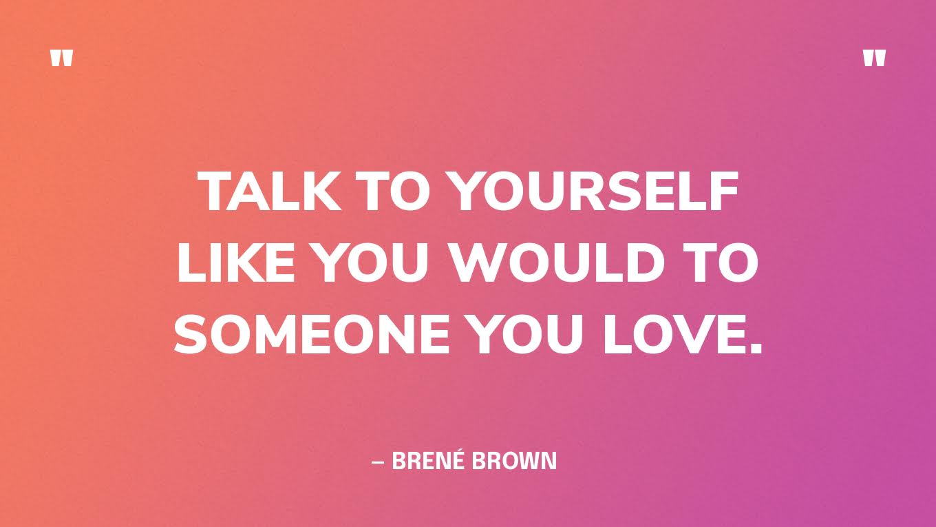 “Talk to yourself like you would to someone you love.” — Brené Brown 