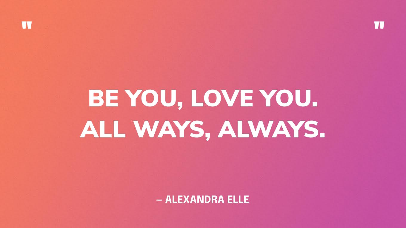 “Be you, love you. All ways, always.” — Alexandra Elle