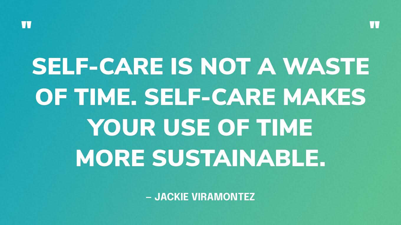 “Self-care is not a waste of time. Self-care makes your use of time more sustainable.” — Jackie Viramontez