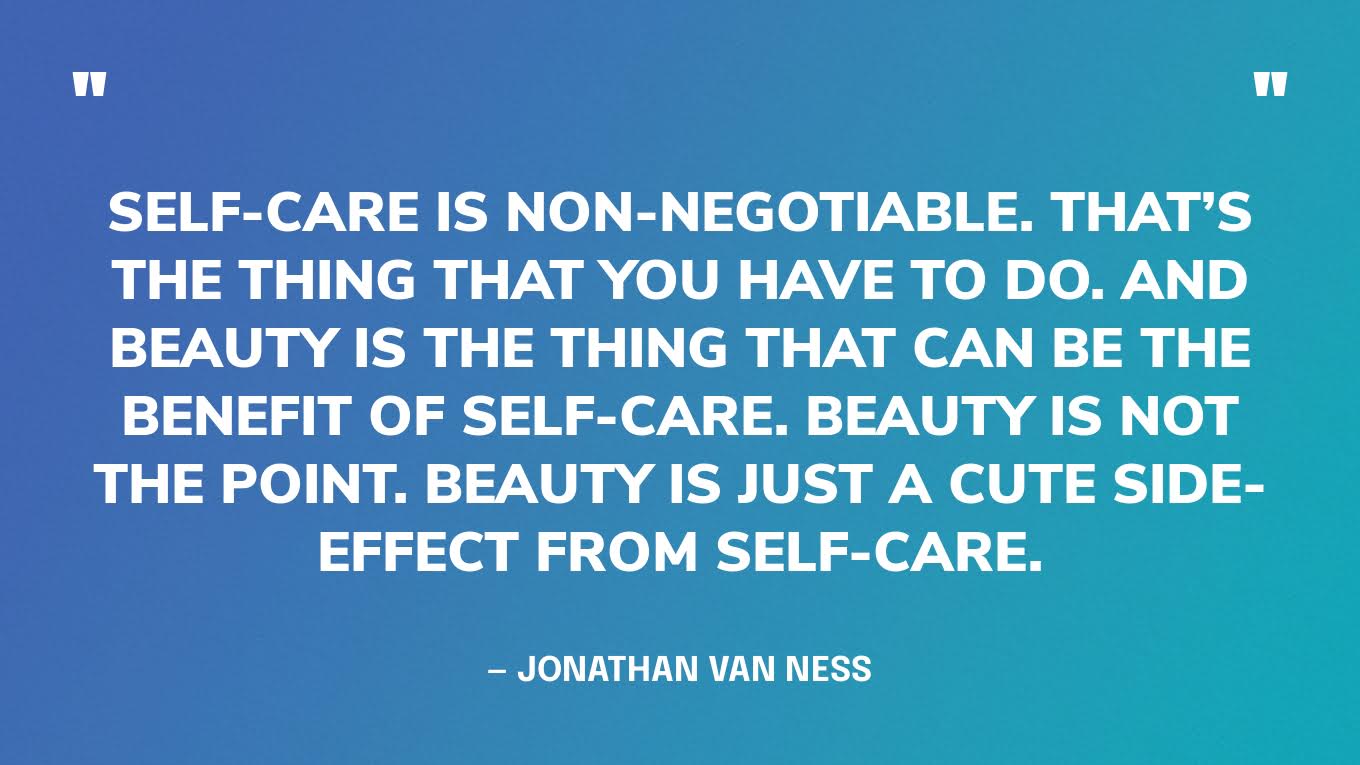 “Self-care is non-negotiable. That’s the thing that you have to do. And beauty is the thing that can be the benefit of self-care. Beauty is not the point. Beauty is just a cute side-effect from self-care.” — Jonathan Van Ness