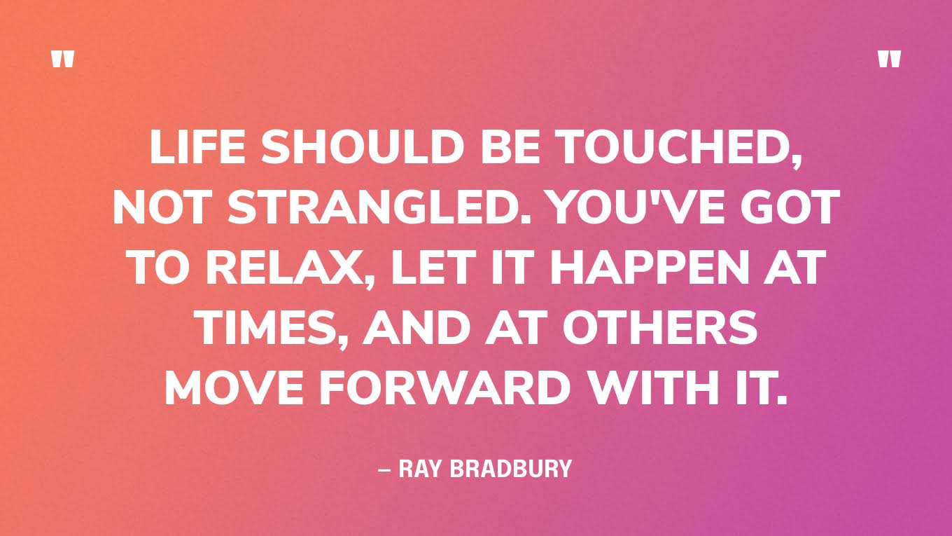 “Life should be touched, not strangled. You've got to relax, let it happen at times, and at others move forward with it.” — Ray Bradbury