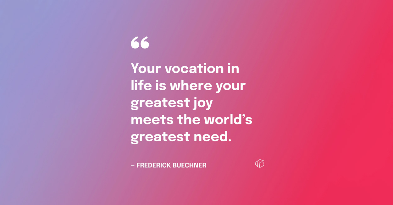 Quote From Frederick Buechner: Your vocation in life is where your greatest joy meets the world’s greatest need.