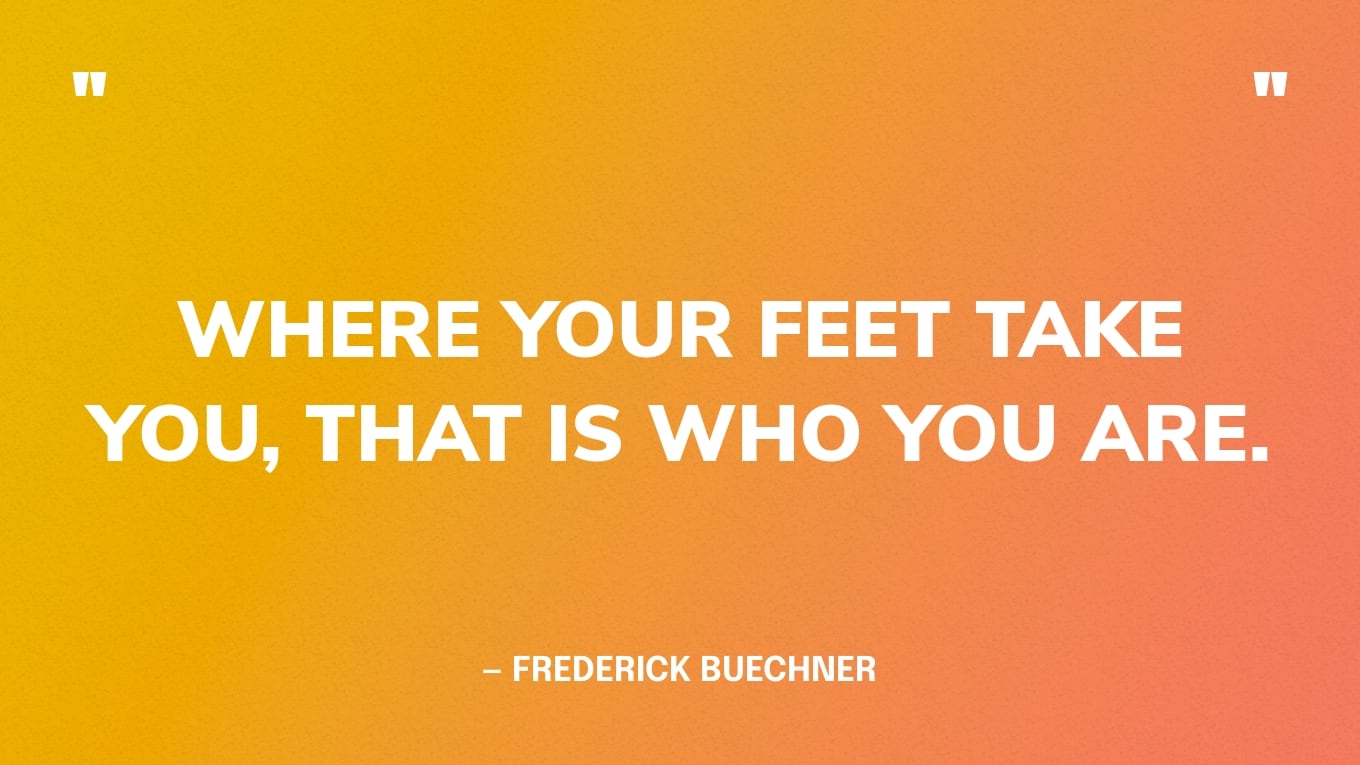 “Where your feet take you, that is who you are.” — Frederick Buechner