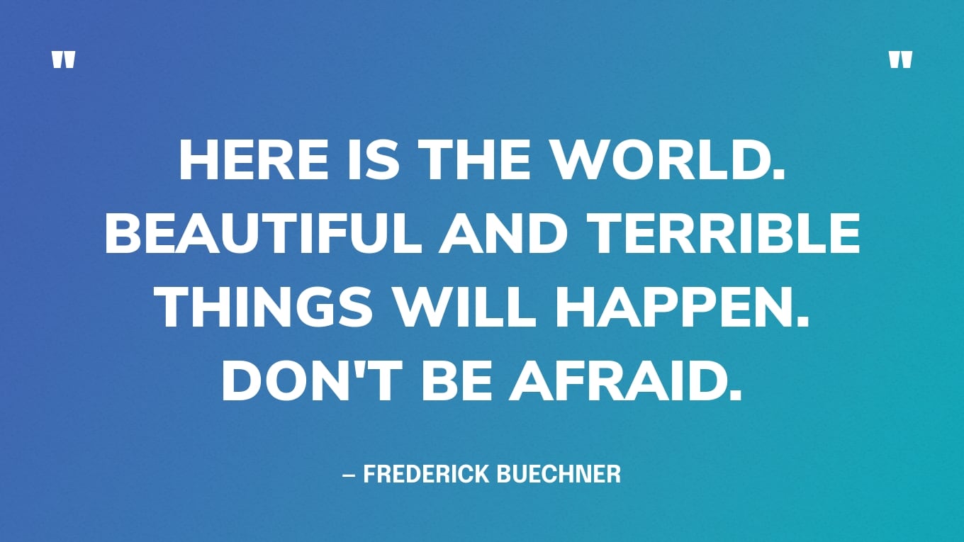 “Here is the world. Beautiful and terrible things will happen. Don't be afraid.” — Frederick Buechner