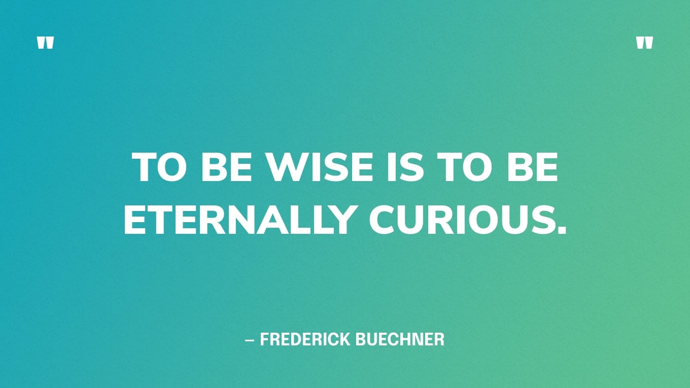 “To be wise is to be eternally curious.” — Frederick Buechner