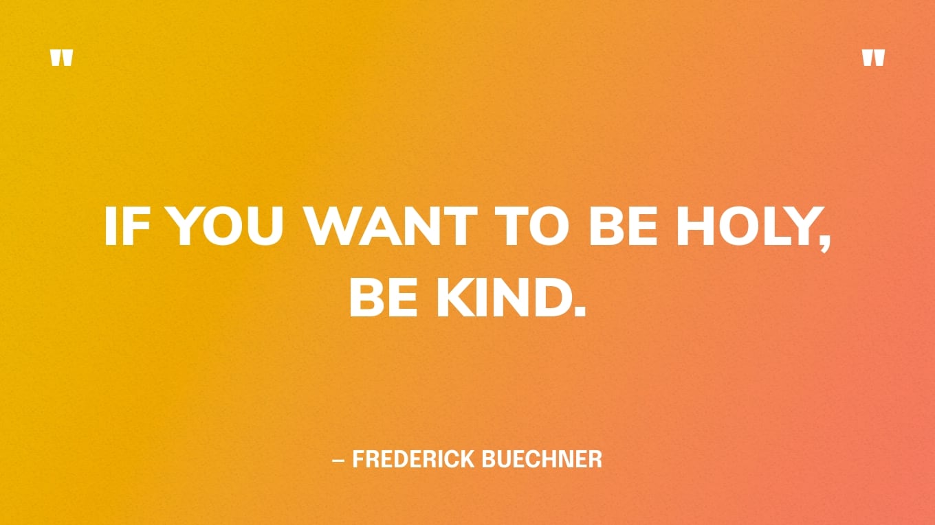 “If you want to be holy, be kind.” — Frederick Buechner