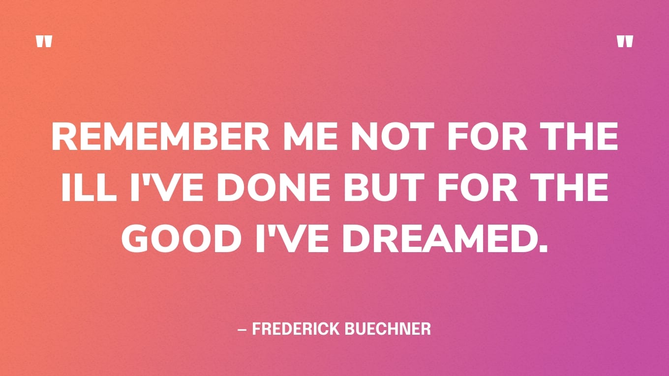 “Remember me not for the ill I've done but for the good I've dreamed.” — Frederick Buechner