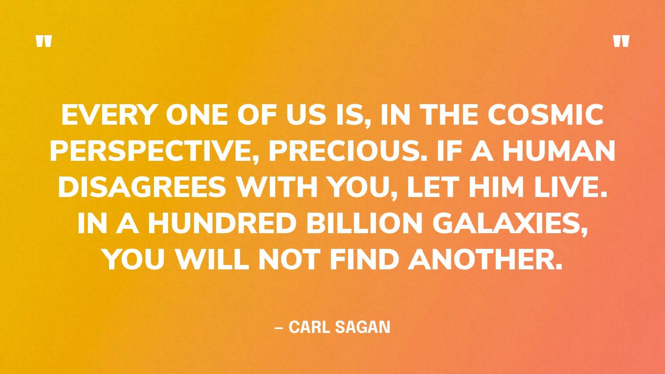 “Every one of us is, in the cosmic perspective, precious. If a human disagrees with you, let him live. In a hundred billion galaxies, you will not find another.” — Carl Sagan‍