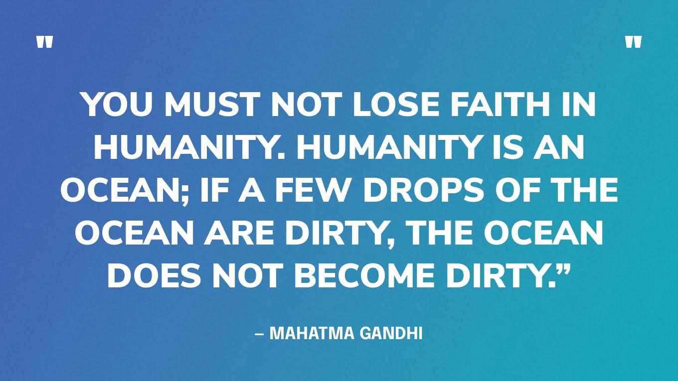 “You must not lose faith in humanity. Humanity is an ocean; if a few drops of the ocean are dirty, the ocean does not become dirty.” — Mahatma Gandhi