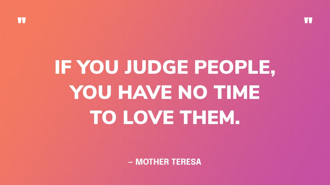 “If you judge people, you have no time to love them.” — Mother Teresa