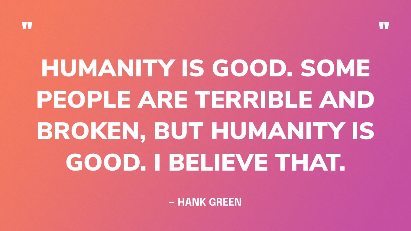 “Humanity is good. Some people are terrible and broken, but humanity is good. I believe that.” — Hank Green