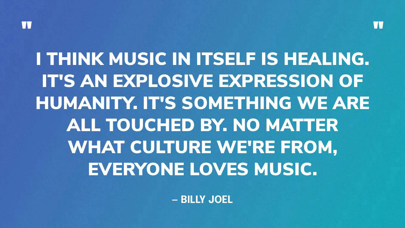 “I think music in itself is healing. It's an explosive expression of humanity. It's something we are all touched by. No matter what culture we're from, everyone loves music.” — Billy Joel