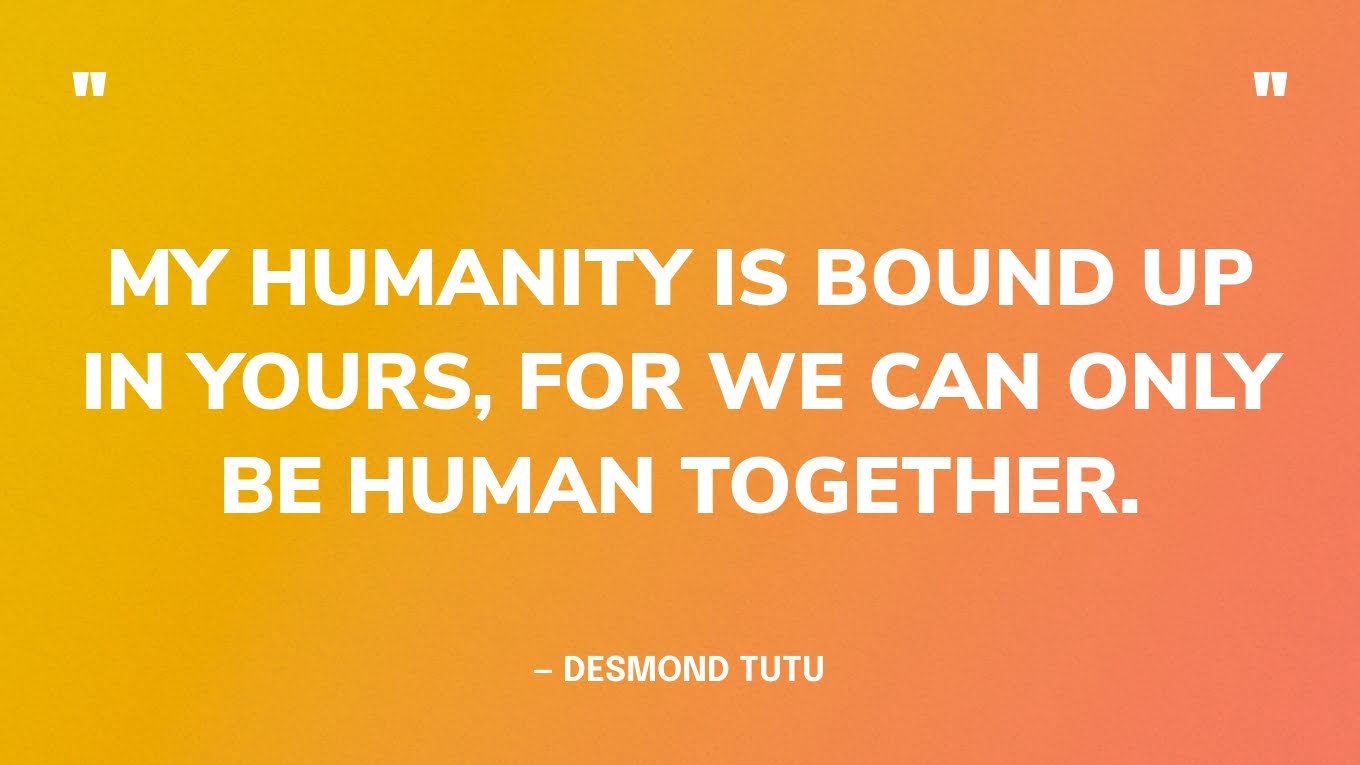 “My humanity is bound up in yours, for we can only be human together.” — Desmond Tutu