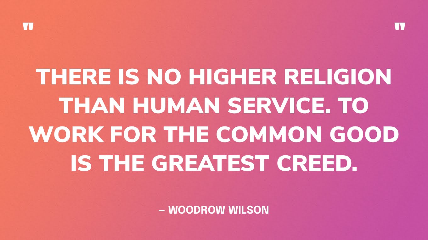 “There is no higher religion than human service. To work for the common good is the greatest creed.” — Woodrow Wilson