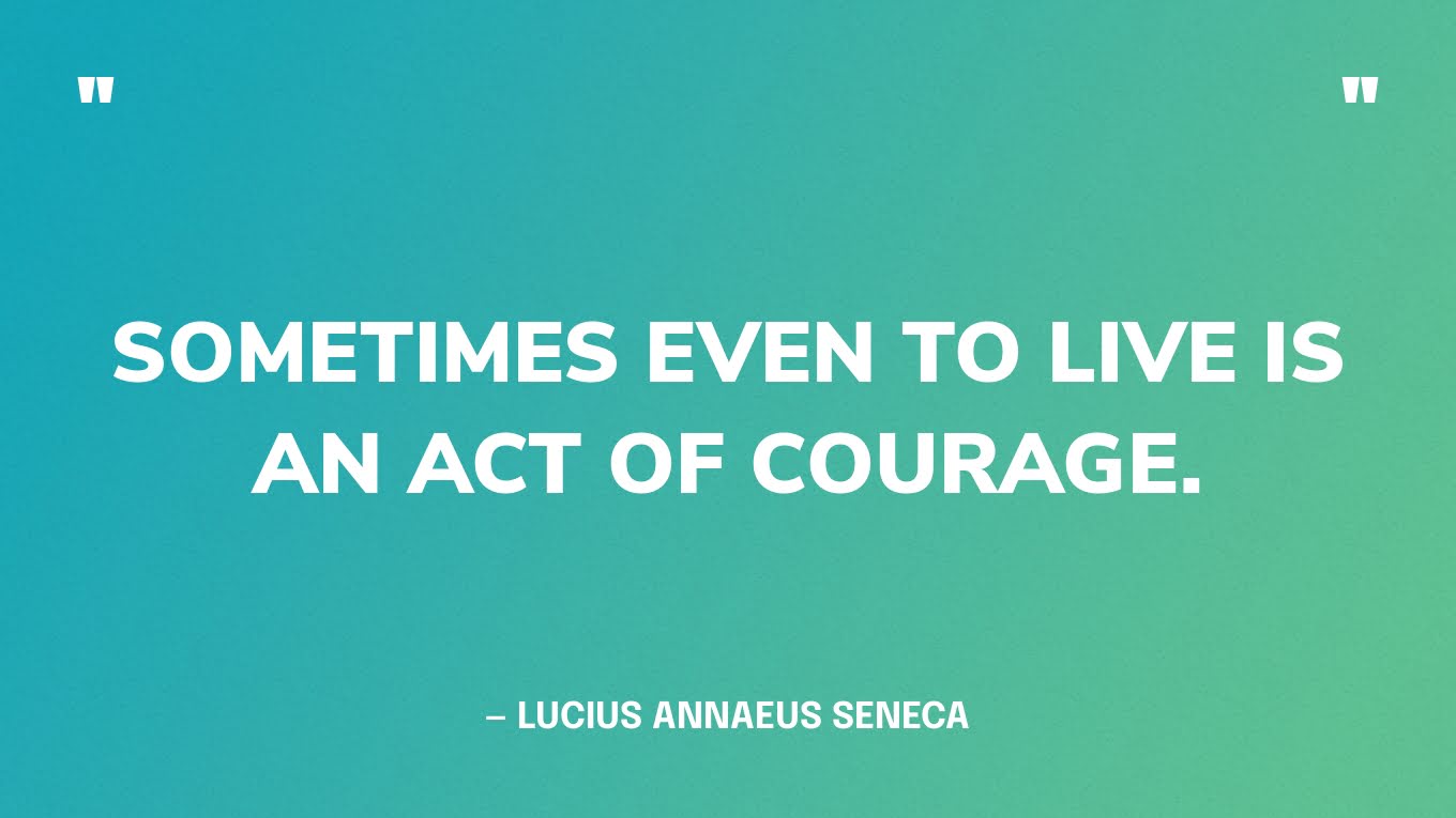 “Sometimes even to live is an act of courage.” — Lucius Annaeus Seneca
