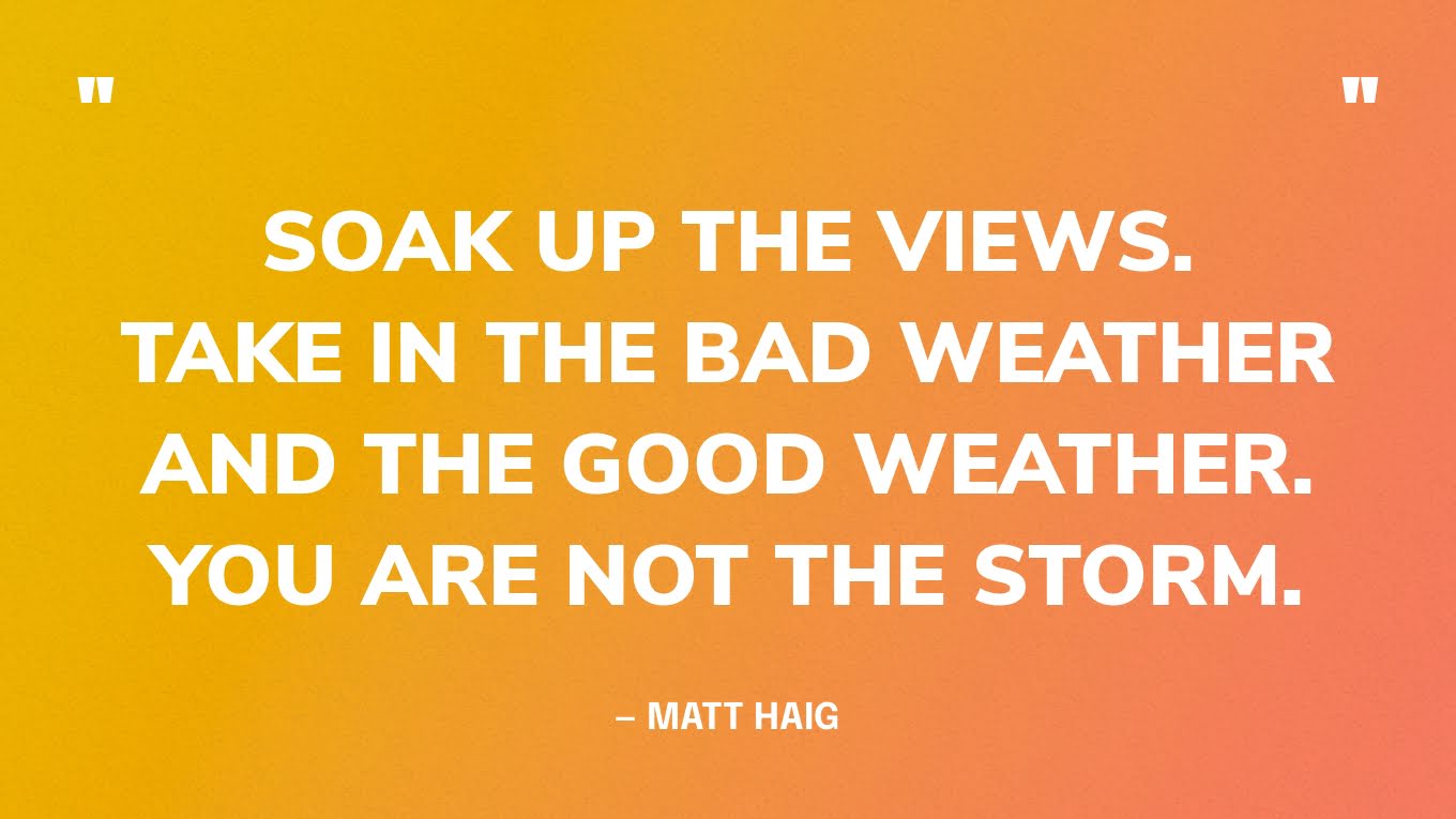 “Soak up the views. Take in the bad weather and the good weather. You are not the storm.” — Matt Haig