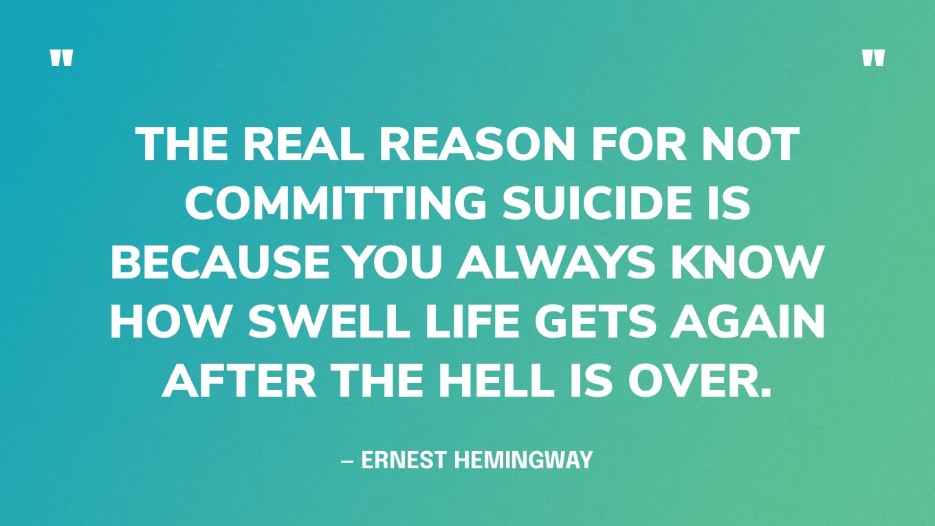 “The real reason for not committing suicide is because you always know how swell life gets again after the hell is over.” — Ernest Hemingway