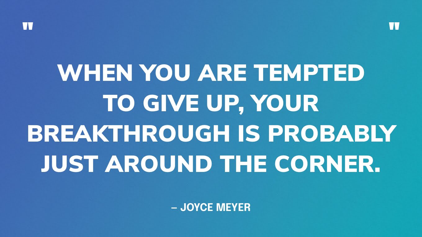 “When you are tempted to give up, your breakthrough is probably just around the corner.” — Joyce Meyer