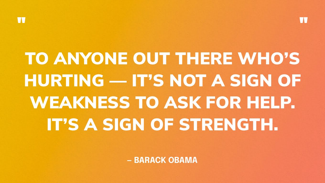 “To anyone out there who’s hurting — it’s not a sign of weakness to ask for help. It’s a sign of strength.” — Barack Obama