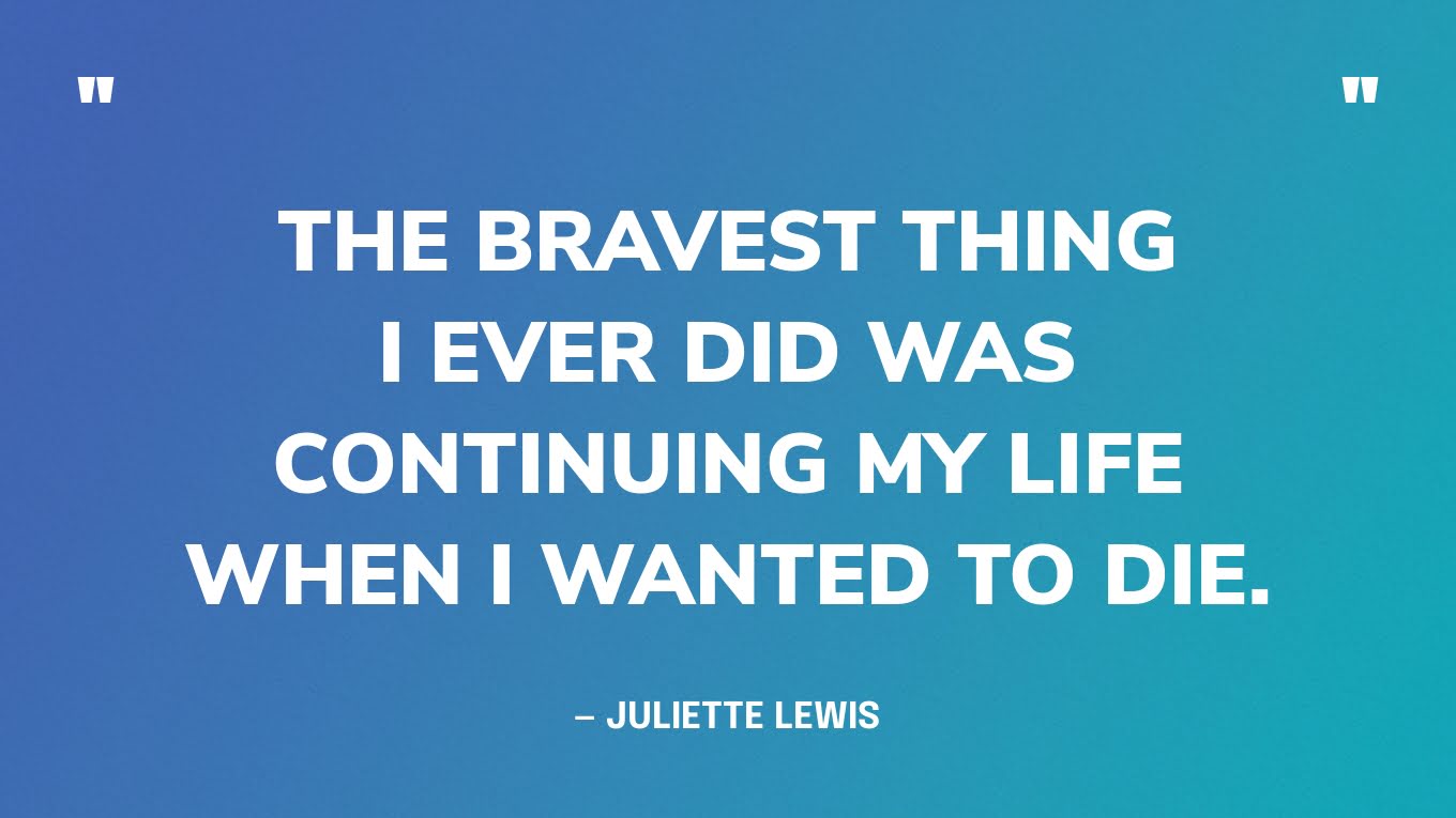 “The bravest thing I ever did was continuing my life when I wanted to die.” —  Juliette Lewis