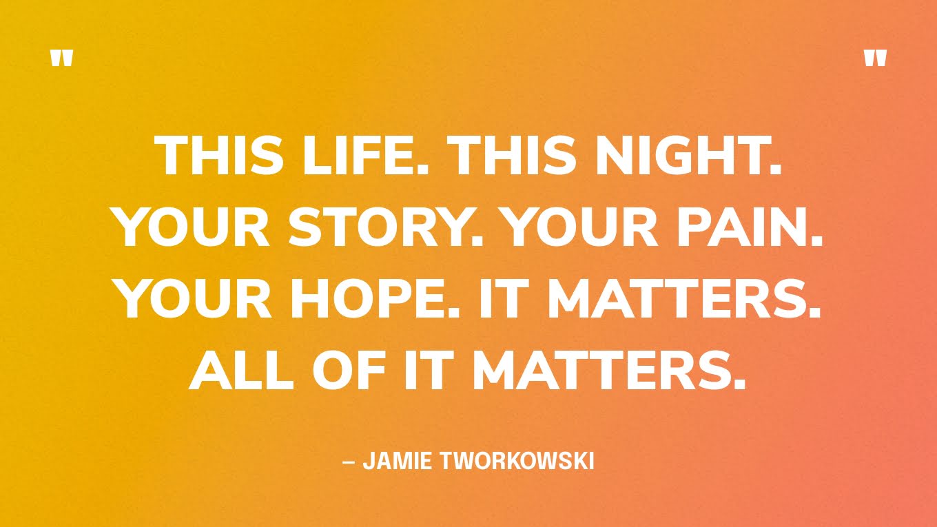 “This life. This night. Your story. Your pain. Your hope. It matters. All of it matters.” —  Jamie Tworkowski