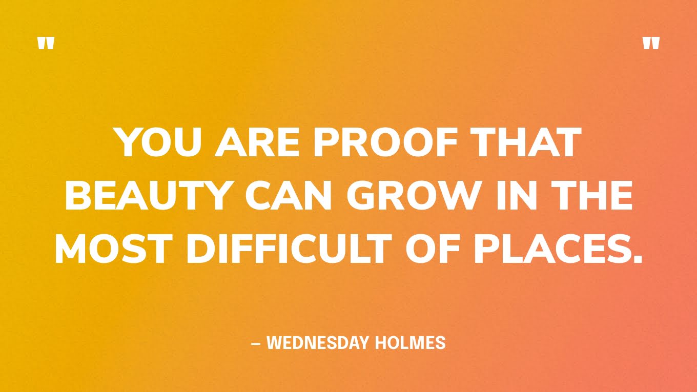 “You are proof that beauty can grow in the most difficult of places.” — Wednesday Holmes‍