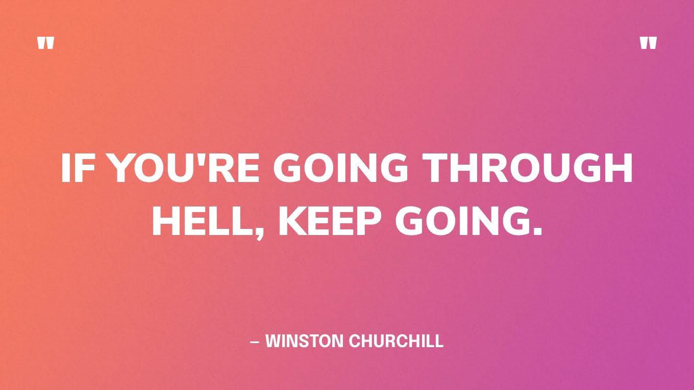 “If you're going through hell, keep going.” — Winston Churchill