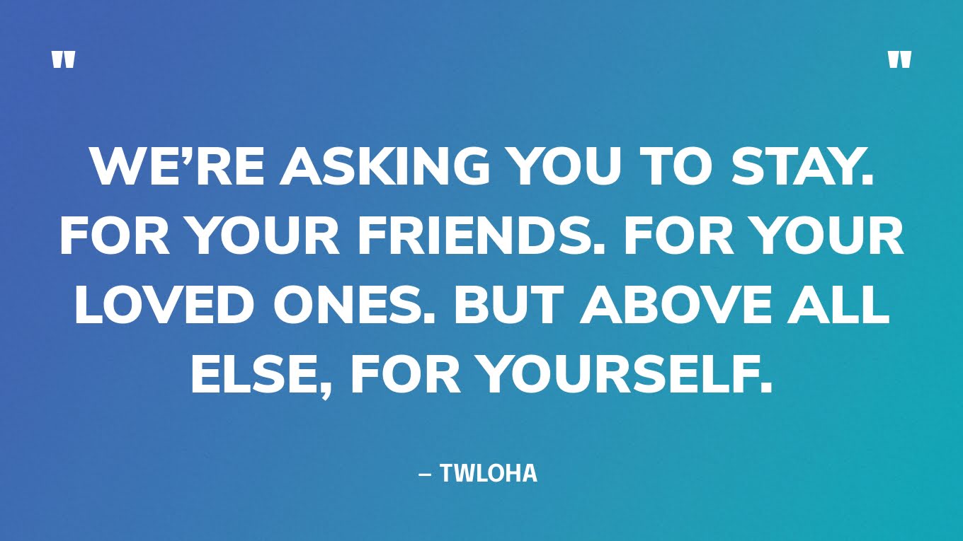 “We’re asking you to stay. For your friends. For your loved ones. But above all else, for yourself.” — TWLOHA ‍