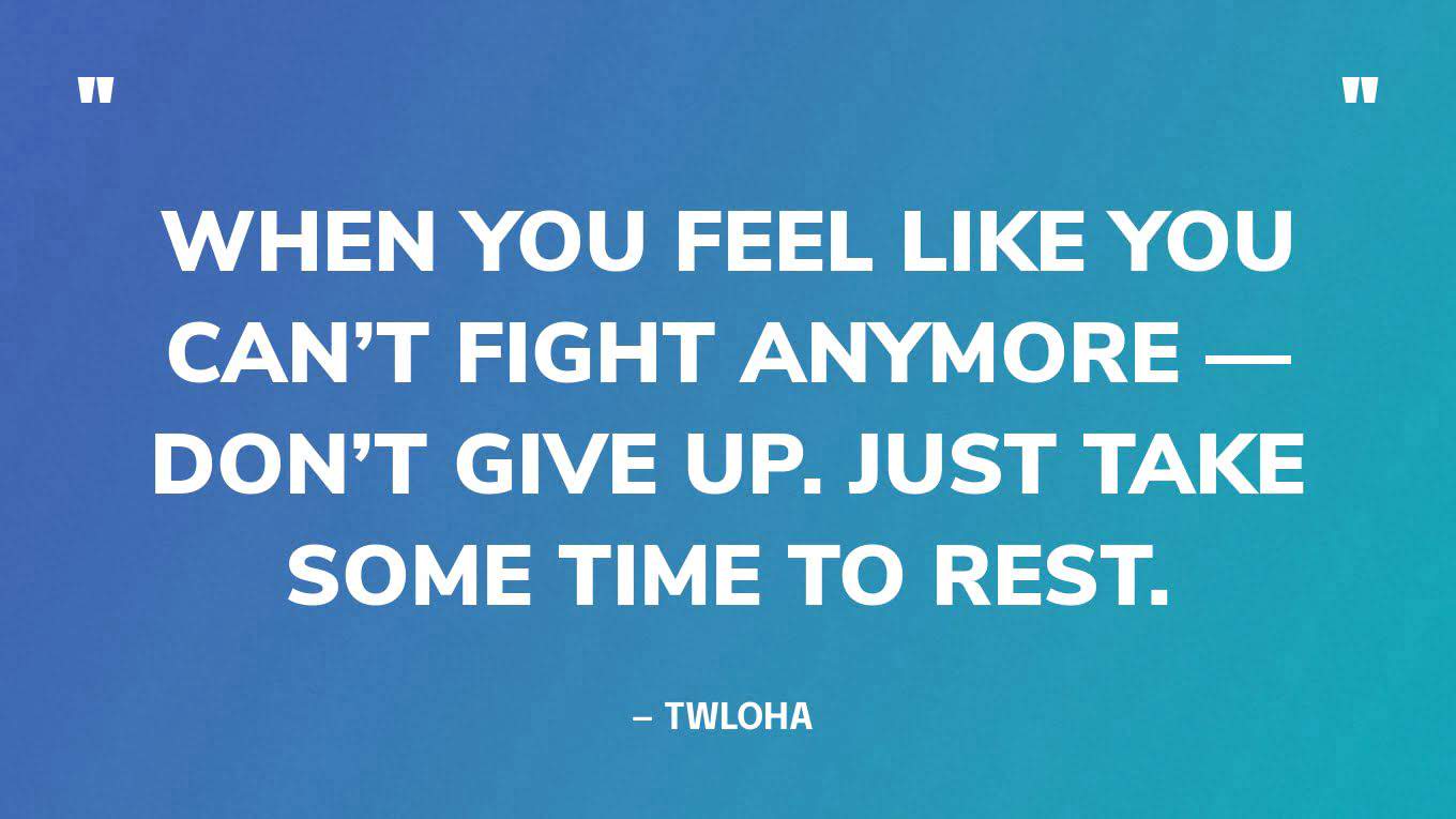 “When you feel like you can’t fight anymore — don’t give up. Just take some time to rest.” — TWLOHA 