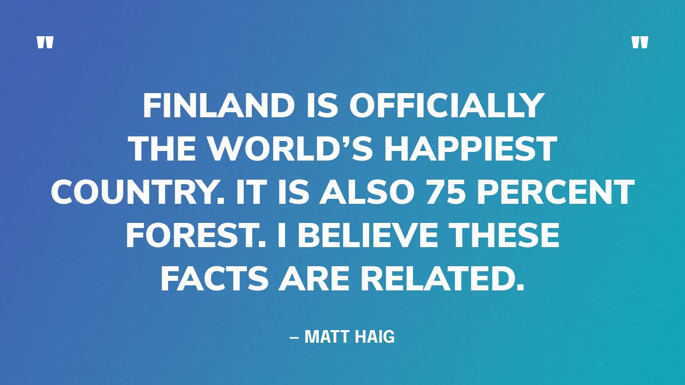 “Finland is officially the world’s happiest country. It is also 75 per cent forest. I believe these facts are related.” — Matt Haig