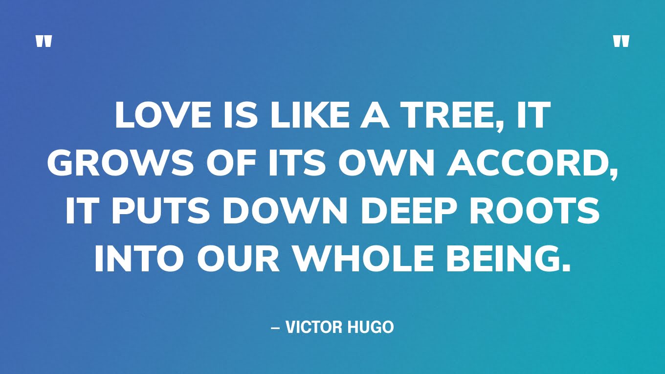 “Love is like a tree, it grows of its own accord, it puts down deep roots into our whole being.” — Victor Hugo