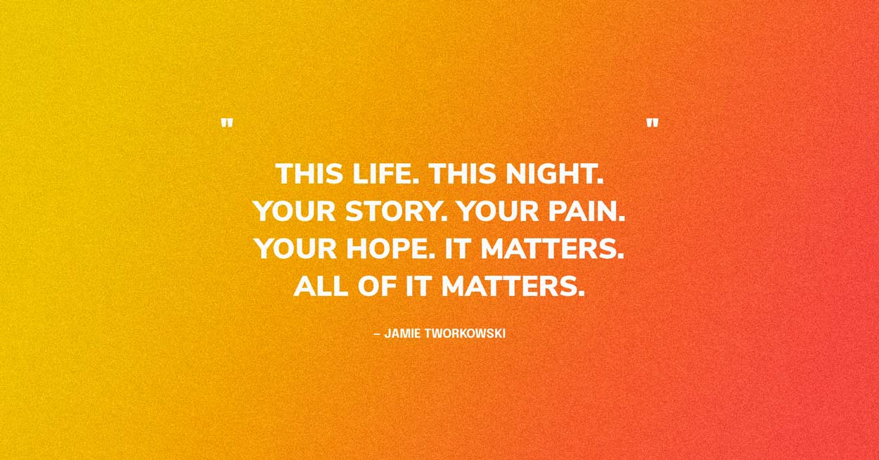 Suicide Quote Graphic: This life. This night. Your story. Your pain. Your hope. It matters. All of it matters. — Jamie Tworkowski