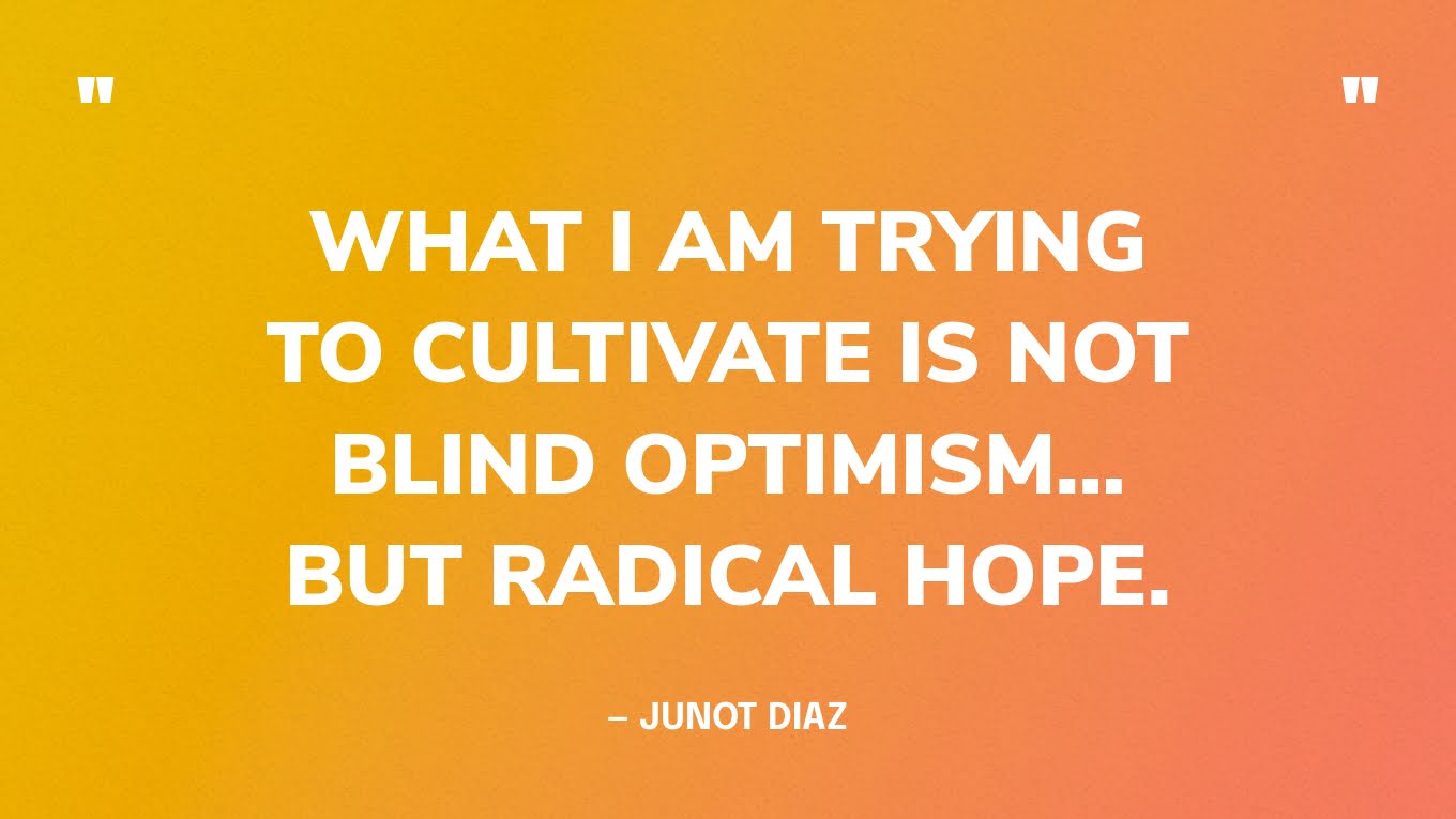 “What I am trying to cultivate is not blind optimism… but radical hope.” — Junot Diaz
