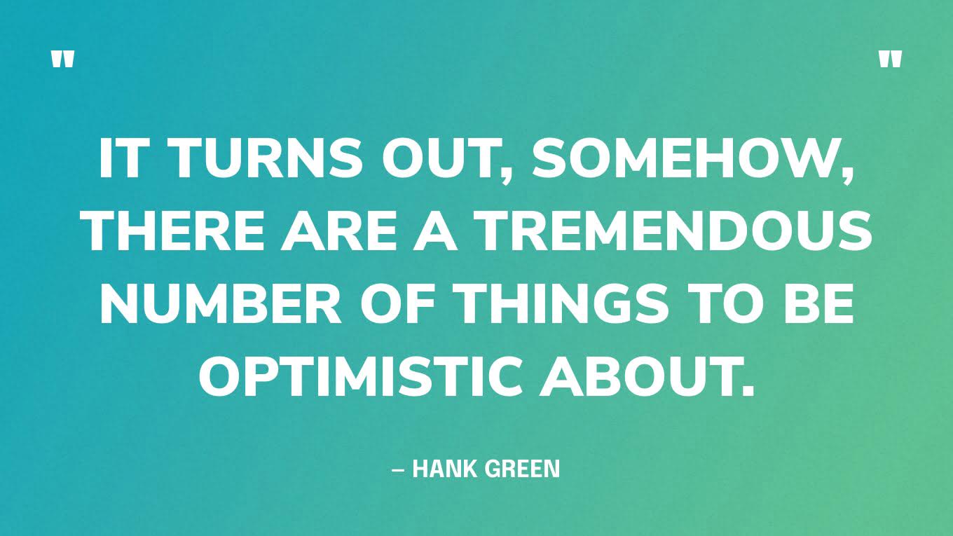 “It turns out, somehow, there are a tremendous number of things to be optimistic about.” — Hank Green