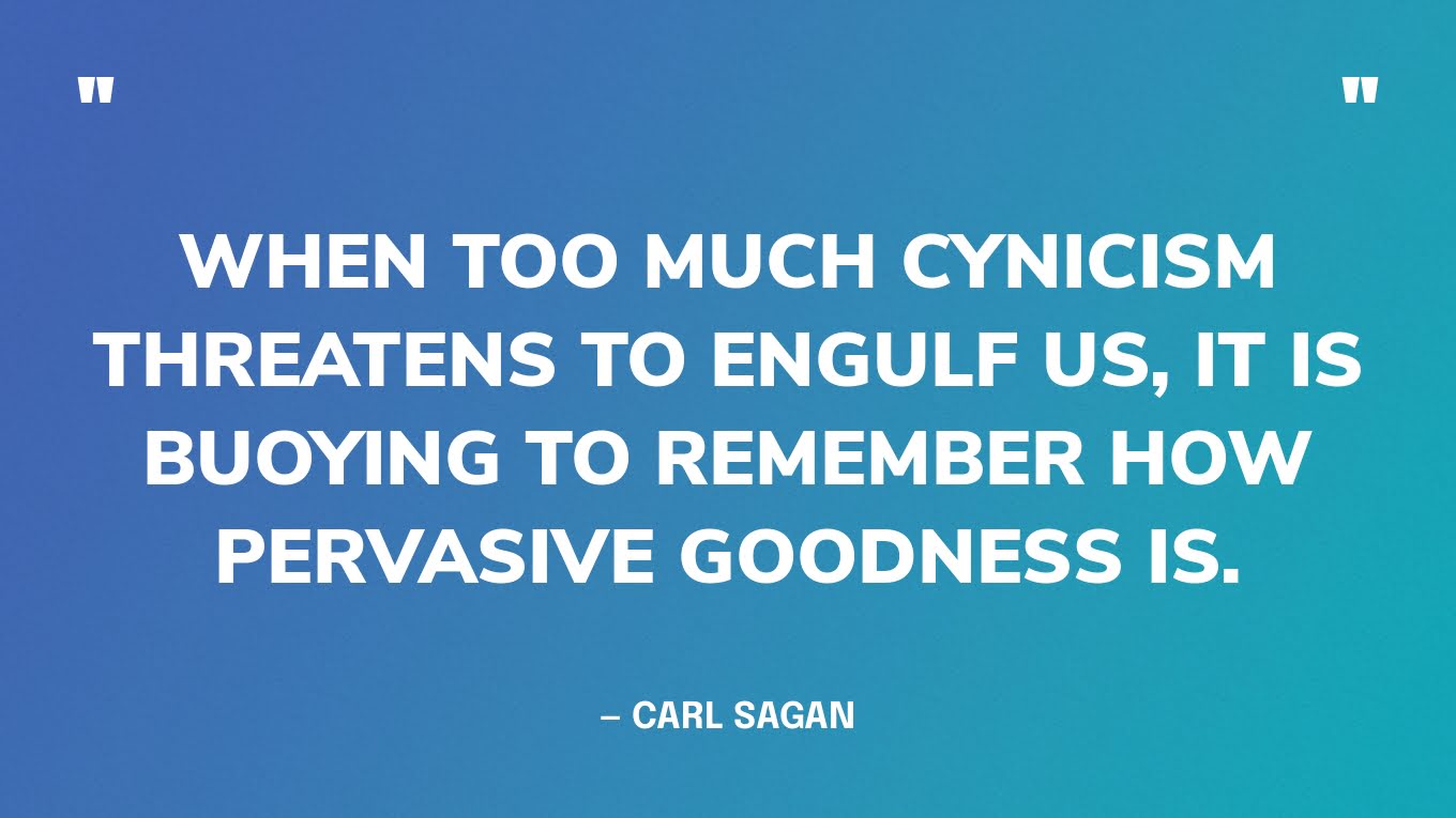 “When too much cynicism threatens to engulf us, it is buoying to remember how pervasive goodness is.” ― Carl Sagan‍