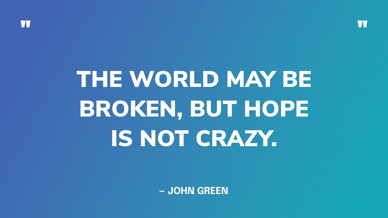 “The world may be broken, but hope is not crazy.” — John Green