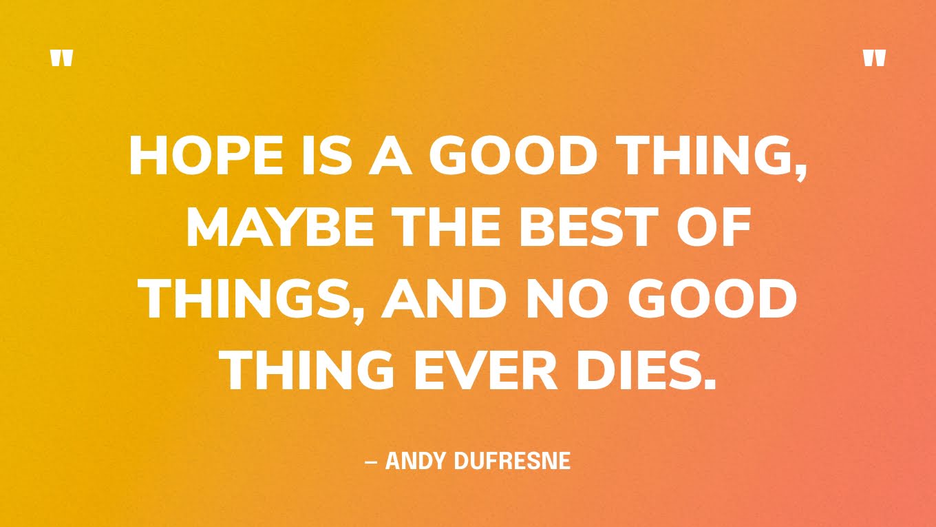 “Hope is a good thing, maybe the best of things, and no good thing ever dies. ” — Andy Dufresne, 'Shawshank Redemption'