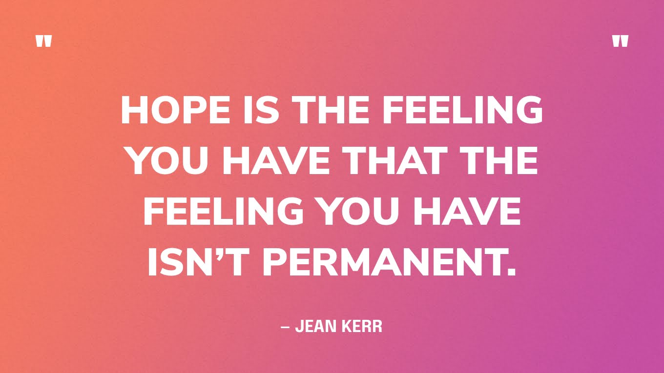 ”Hope is the feeling you have that the feeling you have isn’t permanent.” — Jean Kerr