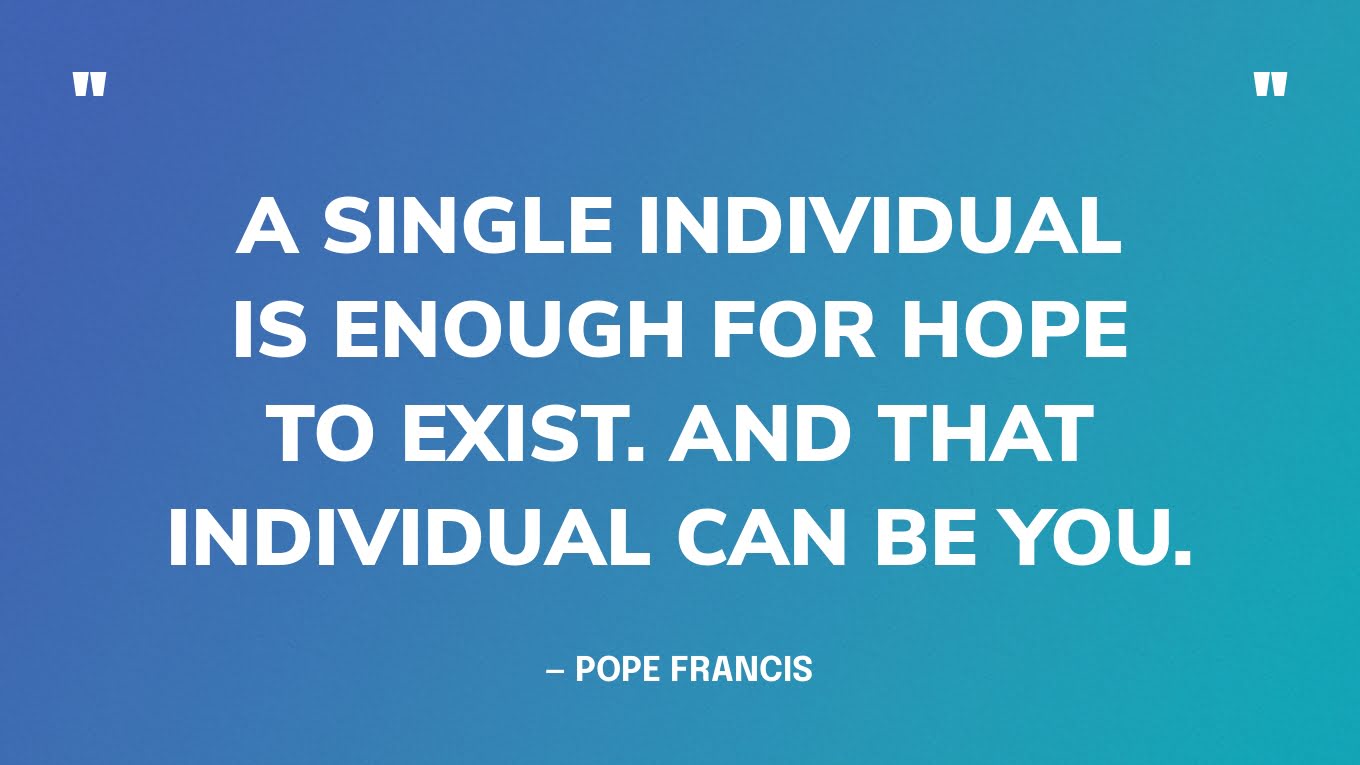 “A single individual is enough for hope to exist. And that individual can be you.” — Pope Francis