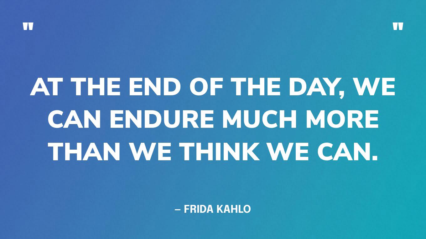 “At the end of the day, we can endure much more than we think we can.” — Frida Kahlo