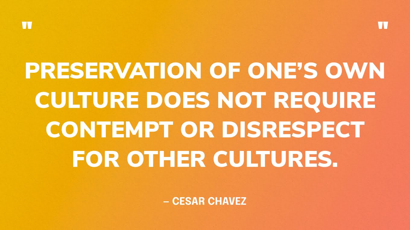 “Preservation of one’s own culture does not require contempt or disrespect for other cultures.” — Cesar Chavez