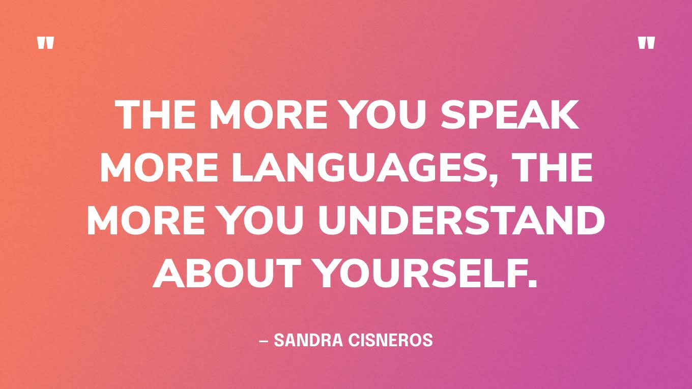 “The more you speak more languages, the more you understand about yourself.” — Sandra Cisneros