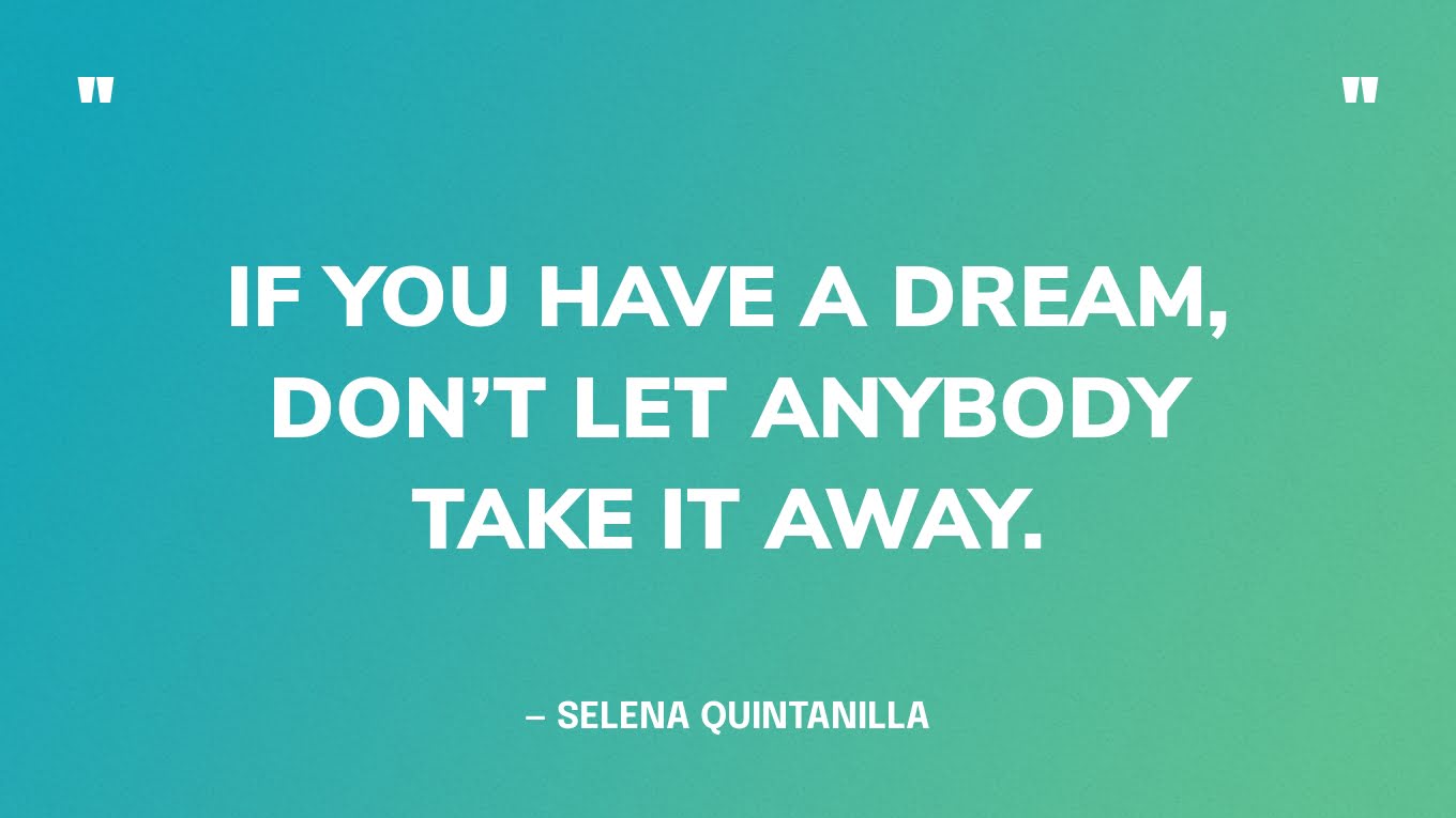 “If you have a dream, don’t let anybody take it away.” — Selena Quintanilla